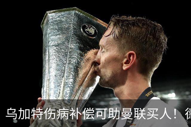 乌加特伤病补偿可助曼联买人！德国世界杯铁腰愿加盟，多特要价超一亿
