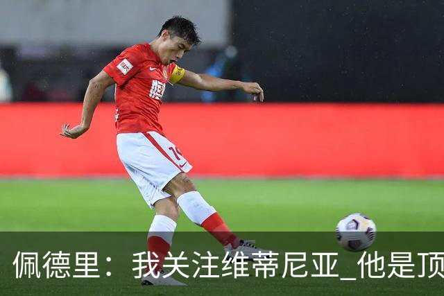 佩德里：我关注维蒂尼亚 他是顶级球员且对比赛理解很好很少丢球