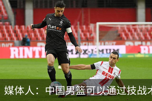 媒体人：中国男篮可以通过技战术多杀伤错位 从而压制日本男篮