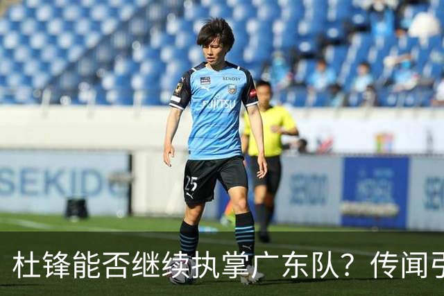 杜锋能否继续执掌广东队？传闻引发球迷期待与担忧