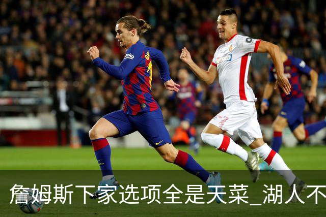 詹姆斯下家选项全是天菜 湖人不给的体面这些队能给