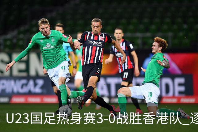 U23国足热身赛3-0战胜香港队 逐梦之路展现希望的光芒